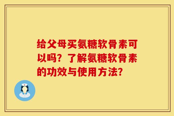 给父母买氨糖软骨素可以吗？了解氨糖软骨素的功效与使用方法？