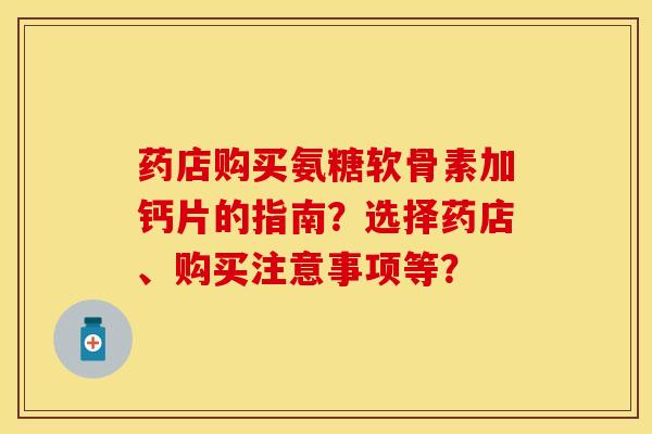 药店购买氨糖软骨素加钙片的指南?选择药店、购买注意事项等? 药店购买氨糖软骨素加钙片的指南?选择药店、购买注意事项等?