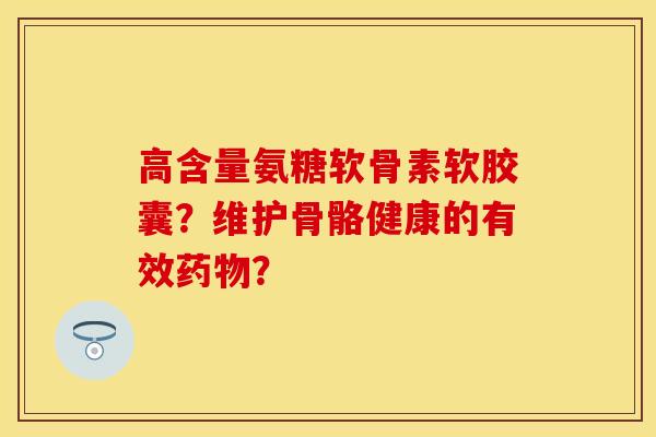 高含量氨糖软骨素软胶囊？维护骨骼健康的有效药物？
