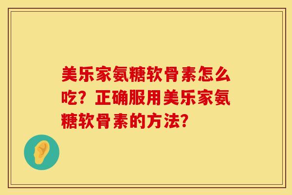 美乐家氨糖软骨素怎么吃？正确服用美乐家氨糖软骨素的方法？