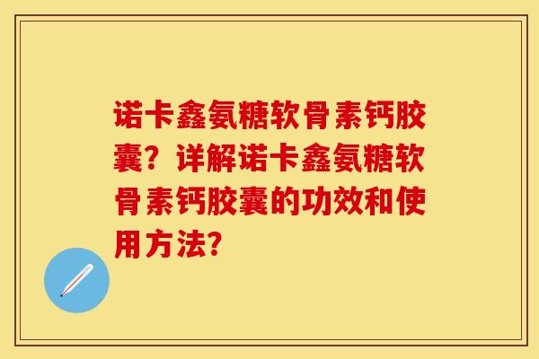 诺卡鑫氨糖软骨素钙胶囊？详解诺卡鑫氨糖软骨素钙胶囊的功效和使用方法？