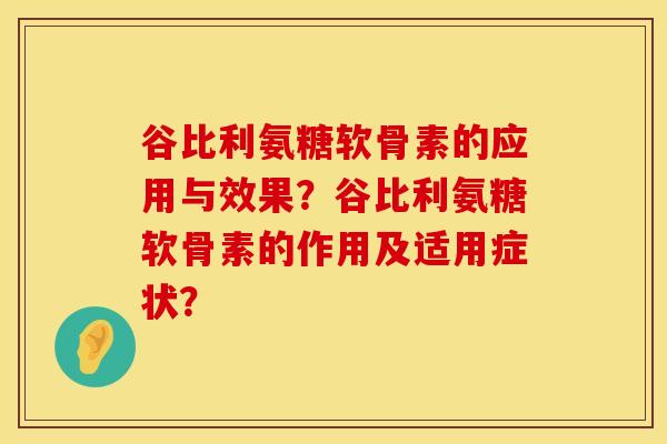 谷比利氨糖软骨素的应用与效果？谷比利氨糖软骨素的作用及适用症状？