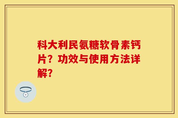 科大利民氨糖软骨素钙片？功效与使用方法详解？