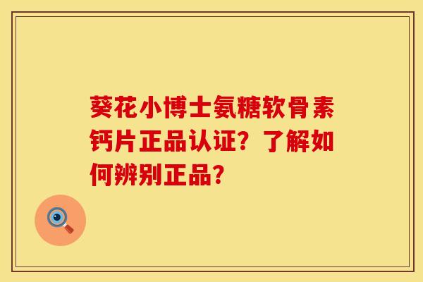 葵花小博士氨糖软骨素钙片正品认证？了解如何辨别正品？