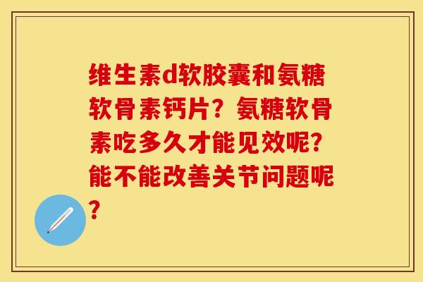 维生素d软胶囊和氨糖软骨素钙片？氨糖软骨素吃多久才能见效呢？能不能改善关节问题呢？