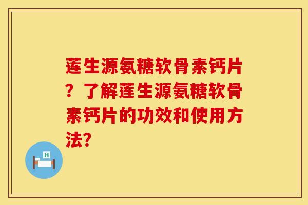 莲生源氨糖软骨素钙片？了解莲生源氨糖软骨素钙片的功效和使用方法？