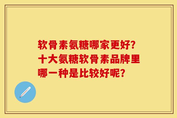 软骨素氨糖哪家更好？十大氨糖软骨素品牌里哪一种是比较好呢？