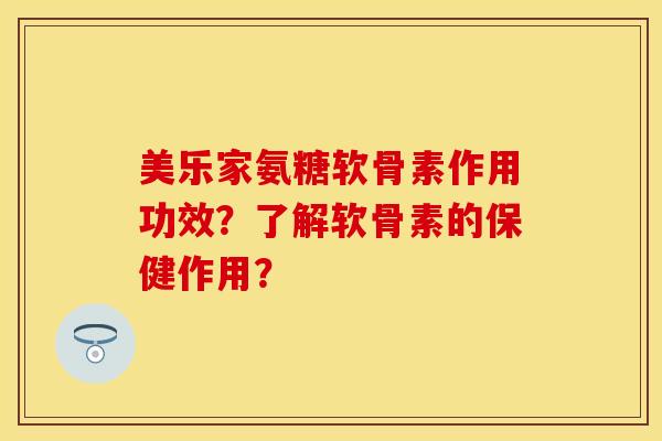 美乐家氨糖软骨素作用功效？了解软骨素的保健作用？