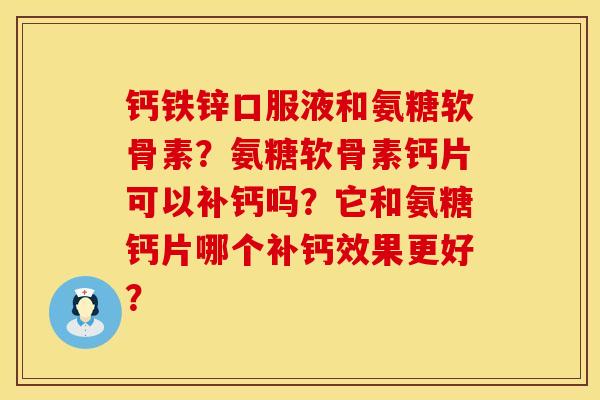 钙铁锌口服液和氨糖软骨素？氨糖软骨素钙片可以补钙吗？它和氨糖钙片哪个补钙效果更好？