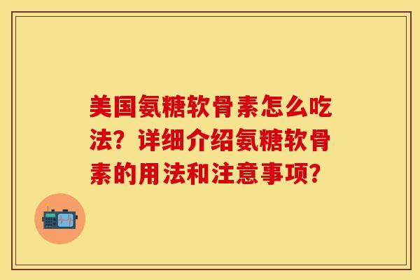 美国氨糖软骨素怎么吃法？详细介绍氨糖软骨素的用法和注意事项？