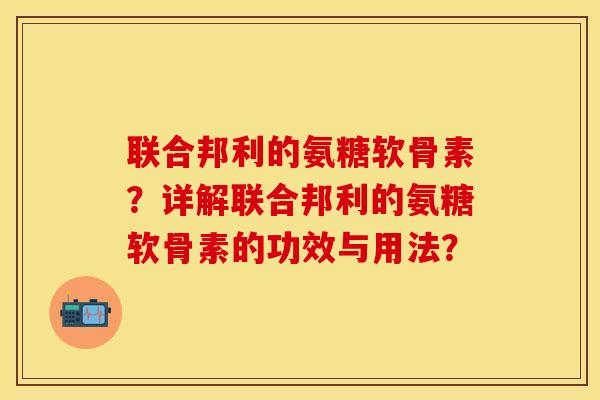 联合邦利的氨糖软骨素？详解联合邦利的氨糖软骨素的功效与用法？