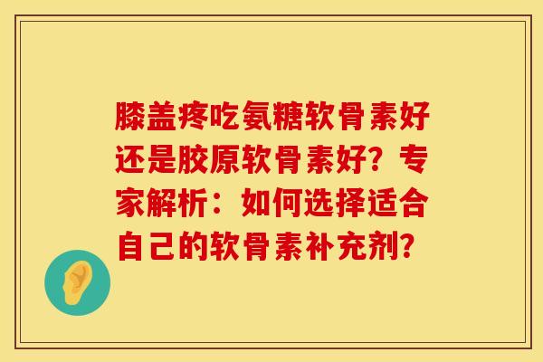 膝盖疼吃氨糖软骨素好还是胶原软骨素好？专家解析：如何选择适合自己的软骨素补充剂？