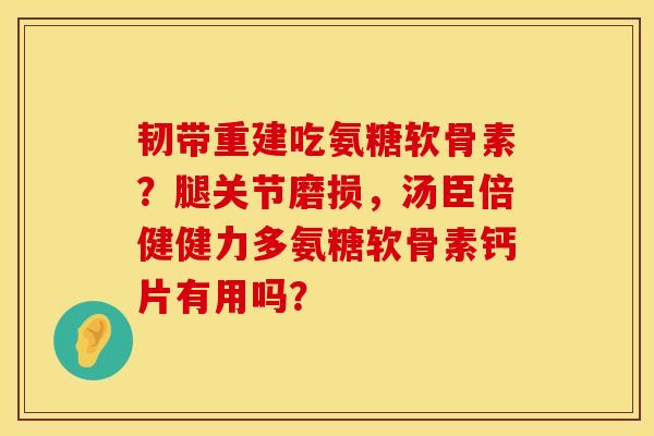 韧带重建吃氨糖软骨素？腿关节磨损，汤臣倍健健力多氨糖软骨素钙片有用吗？