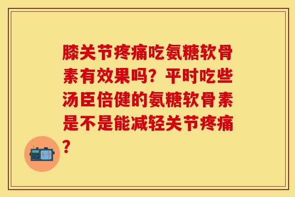 膝关节疼痛吃氨糖软骨素有效果吗？平时吃些汤臣倍健的氨糖软骨素是不是能减轻关节疼痛？