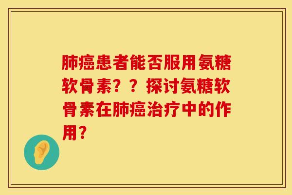 肺癌患者能否服用氨糖软骨素？？探讨氨糖软骨素在肺癌治疗中的作用？