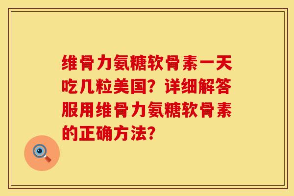 维骨力氨糖软骨素一天吃几粒美国？详细解答服用维骨力氨糖软骨素的正确方法？