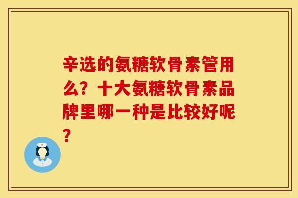 辛选的氨糖软骨素管用么？十大氨糖软骨素品牌里哪一种是比较好呢？