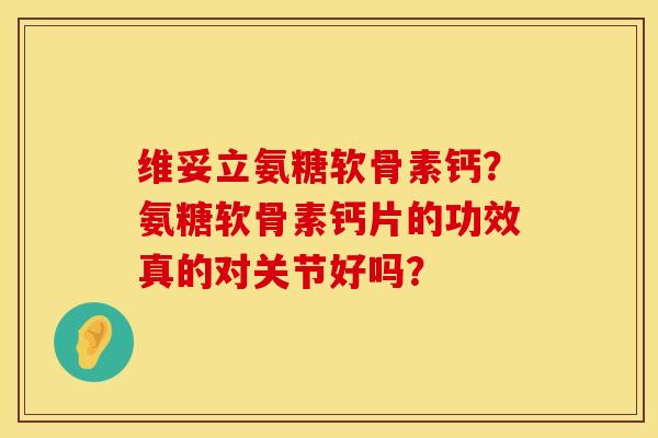 维妥立氨糖软骨素钙？氨糖软骨素钙片的功效真的对关节好吗？
