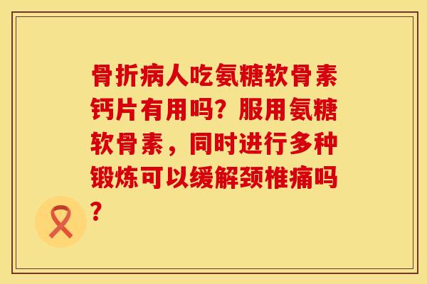 骨折病人吃氨糖软骨素钙片有用吗？服用氨糖软骨素，同时进行多种锻炼可以缓解颈椎痛吗？