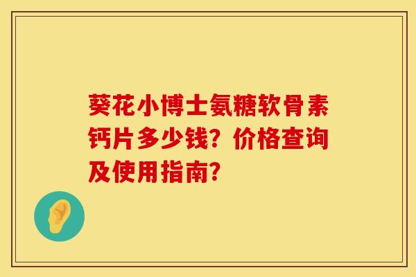 葵花小博士氨糖软骨素钙片多少钱？价格查询及使用指南？