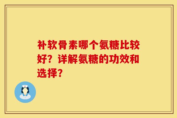 补软骨素哪个氨糖比较好？详解氨糖的功效和选择？