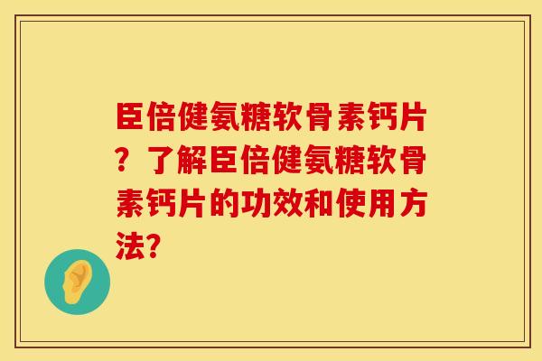 臣倍健氨糖软骨素钙片？了解臣倍健氨糖软骨素钙片的功效和使用方法？