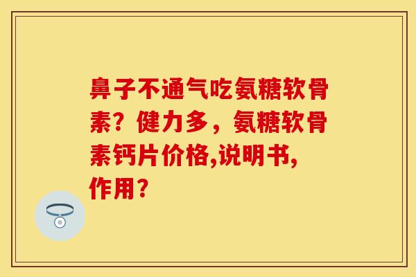鼻子不通气吃氨糖软骨素？健力多，氨糖软骨素钙片价格,说明书,作用？