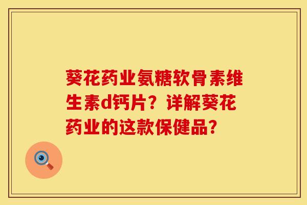 葵花药业氨糖软骨素维生素d钙片？详解葵花药业的这款保健品？