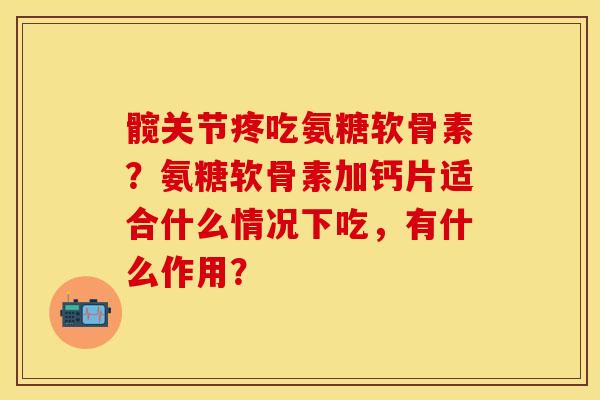 髋关节疼吃氨糖软骨素？氨糖软骨素加钙片适合什么情况下吃，有什么作用？