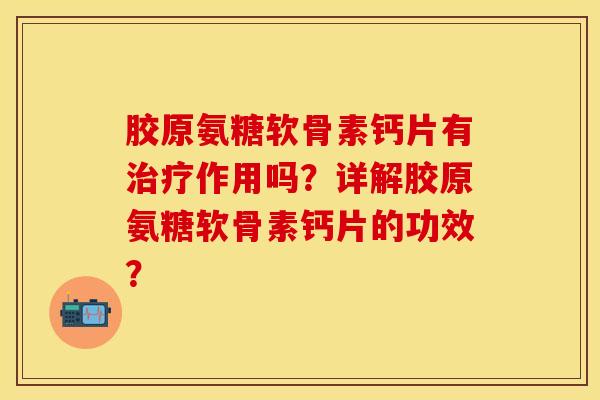 胶原氨糖软骨素钙片有治疗作用吗？详解胶原氨糖软骨素钙片的功效？