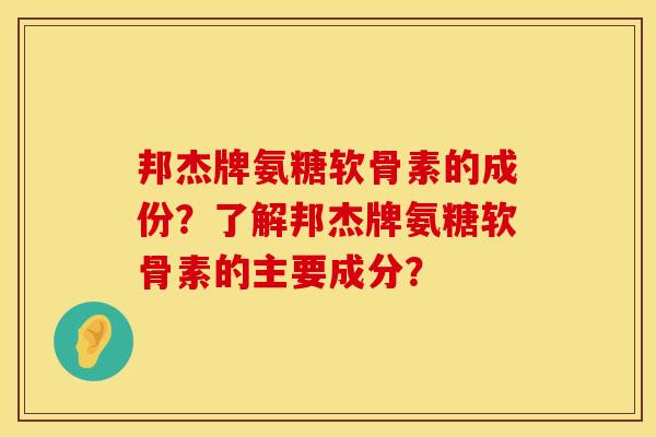 邦杰牌氨糖软骨素的成份？了解邦杰牌氨糖软骨素的主要成分？