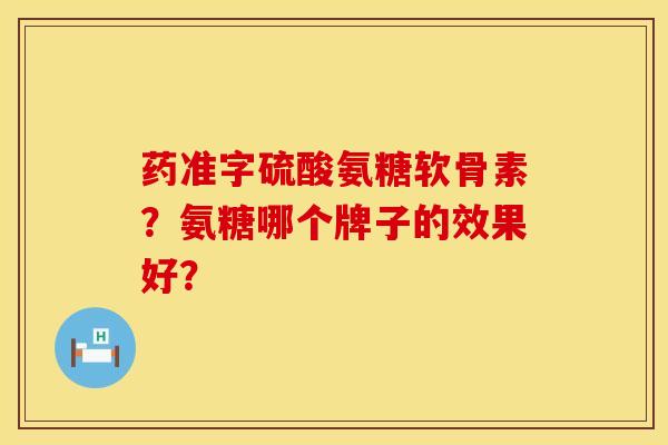 药准字硫酸氨糖软骨素？氨糖哪个牌子的效果好？