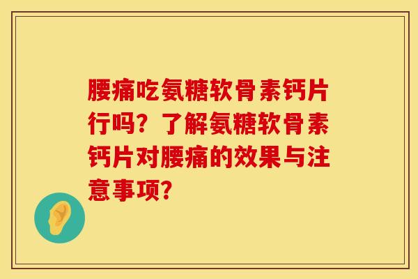 腰痛吃氨糖软骨素钙片行吗？了解氨糖软骨素钙片对腰痛的效果与注意事项？