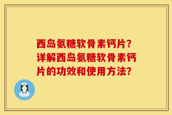 西岛氨糖软骨素钙片？详解西岛氨糖软骨素钙片的功效和使用方法？
