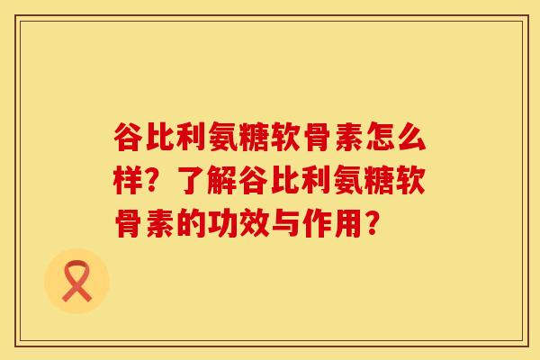 谷比利氨糖软骨素怎么样?了解谷比利氨糖软骨素的功效与作用? 谷比利氨糖软骨素怎么样?了解谷比利氨糖软骨素的功效与作用?