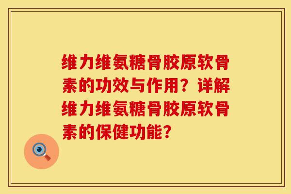 维力维氨糖骨胶原软骨素的功效与作用？详解维力维氨糖骨胶原软骨素的保健功能？