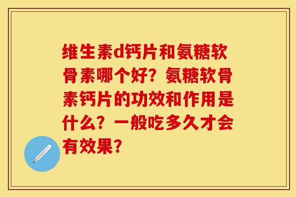 维生素d钙片和氨糖软骨素哪个好？氨糖软骨素钙片的功效和作用是什么？一般吃多久才会有效果？