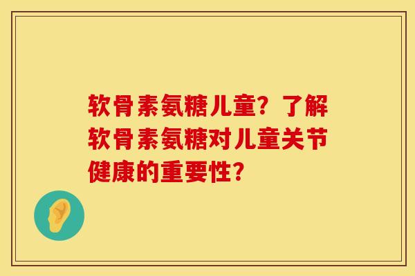 软骨素氨糖儿童？了解软骨素氨糖对儿童关节健康的重要性？