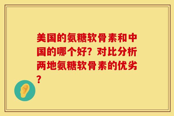 美国的氨糖软骨素和中国的哪个好？对比分析两地氨糖软骨素的优劣？