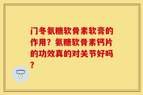 门冬氨糖软骨素软膏的作用？氨糖软骨素钙片的功效真的对关节好吗？