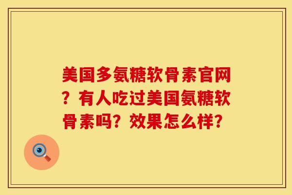 美国多氨糖软骨素官网？有人吃过美国氨糖软骨素吗？效果怎么样？