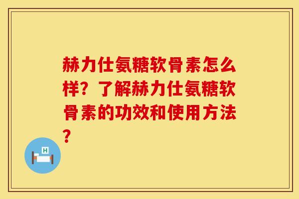 赫力仕氨糖软骨素怎么样?了解赫力仕氨糖软骨素的功效和使用方法? 赫力仕氨糖软骨素怎么样?了解赫力仕氨糖软骨素的功效和使用方法?