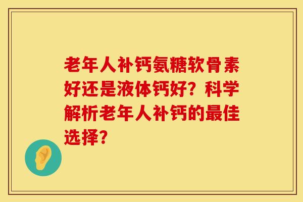 老年人补钙氨糖软骨素好还是液体钙好？科学解析老年人补钙的最佳选择？