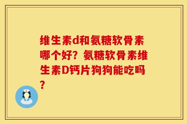 维生素d和氨糖软骨素哪个好？氨糖软骨素维生素D钙片狗狗能吃吗？