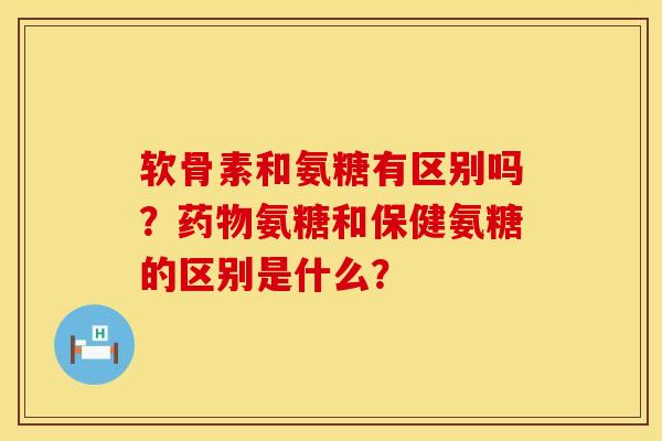 软骨素和氨糖有区别吗？药物氨糖和保健氨糖的区别是什么？