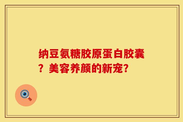 纳豆氨糖胶原蛋白胶囊？美容养颜的新宠？