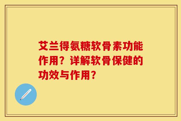 艾兰得氨糖软骨素功能作用？详解软骨保健的功效与作用？