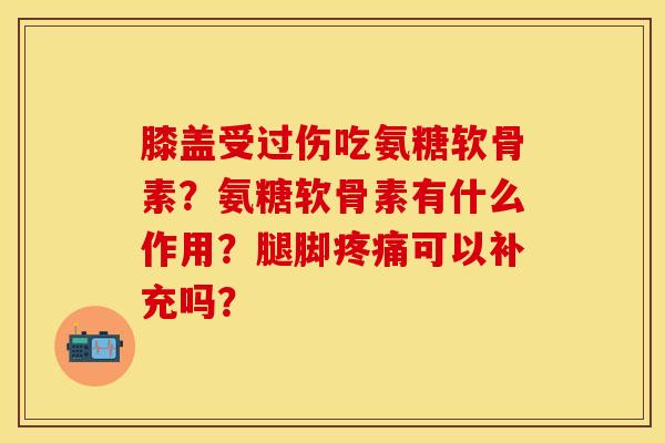 膝盖受过伤吃氨糖软骨素？氨糖软骨素有什么作用？腿脚疼痛可以补充吗？