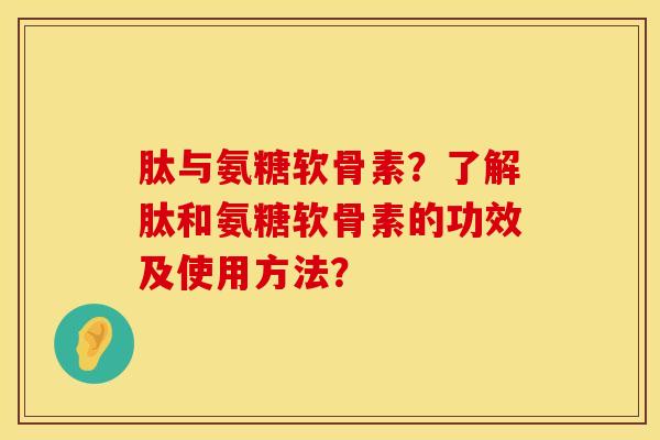 肽与氨糖软骨素？了解肽和氨糖软骨素的功效及使用方法？