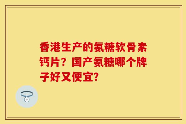 香港生产的氨糖软骨素钙片？国产氨糖哪个牌子好又便宜？